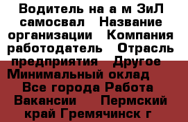 Водитель на а/м ЗиЛ самосвал › Название организации ­ Компания-работодатель › Отрасль предприятия ­ Другое › Минимальный оклад ­ 1 - Все города Работа » Вакансии   . Пермский край,Гремячинск г.